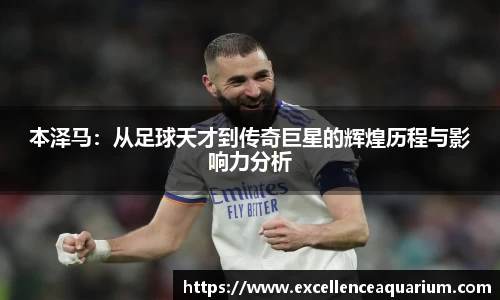 本泽马：从足球天才到传奇巨星的辉煌历程与影响力分析