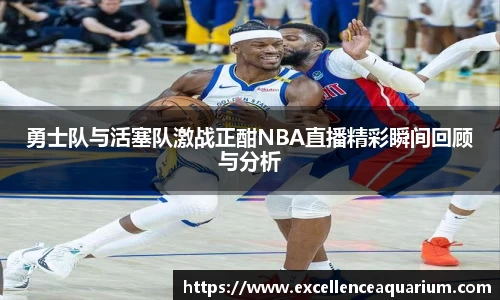 勇士队与活塞队激战正酣NBA直播精彩瞬间回顾与分析