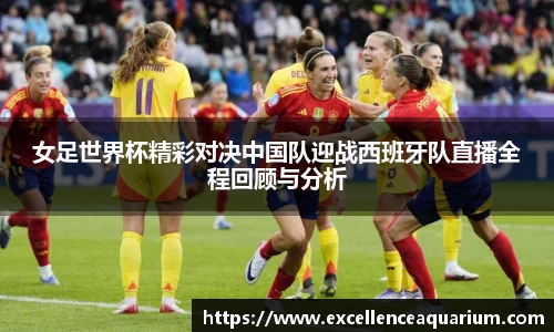女足世界杯精彩对决中国队迎战西班牙队直播全程回顾与分析